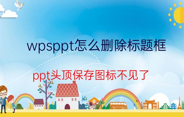 wpsppt怎么删除标题框 ppt头顶保存图标不见了？